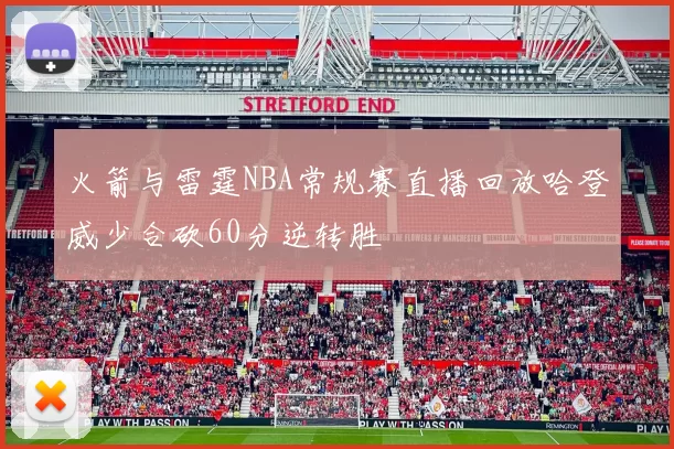 火箭与雷霆NBA常规赛直播回放哈登威少合砍60分逆转胜