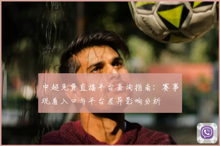 中超免费直播平台查询指南：赛事观看入口与平台差异影响分析