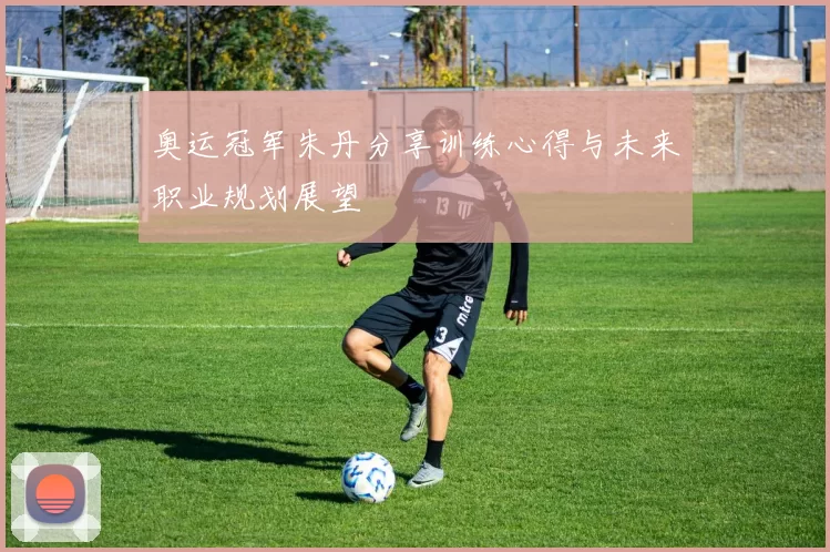 奥运冠军朱丹分享训练心得与未来职业规划展望