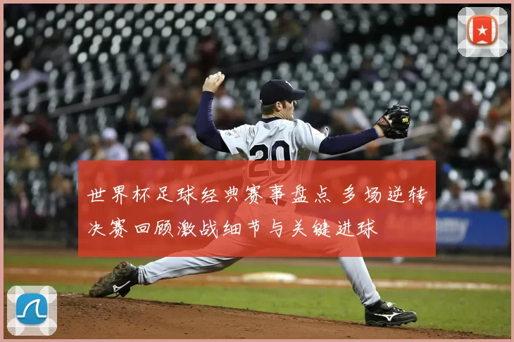 世界杯足球经典赛事盘点 多场逆转决赛回顾激战细节与关键进球