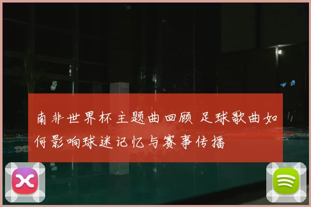 南非世界杯主题曲回顾 足球歌曲如何影响球迷记忆与赛事传播