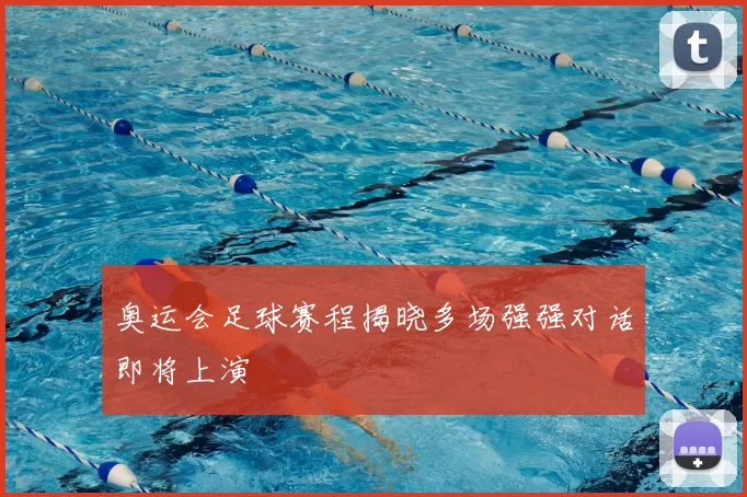 奥运会足球赛程揭晓多场强强对话即将上演