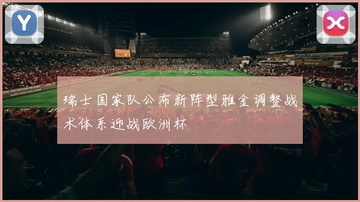 瑞士国家队公布新阵型雅金调整战术体系迎战欧洲杯