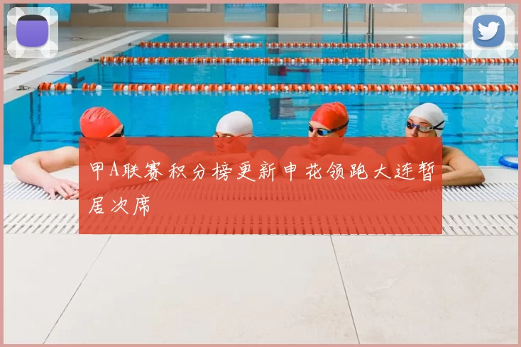 甲A联赛积分榜更新申花领跑大连暂居次席