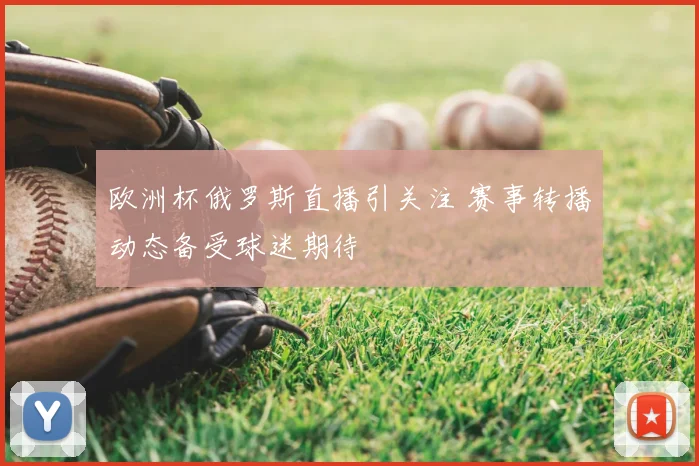 欧洲杯俄罗斯直播引关注 赛事转播动态备受球迷期待
