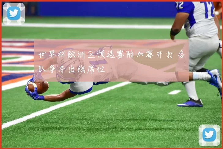 世界杯欧洲区预选赛附加赛开打 各队争夺出线席位
