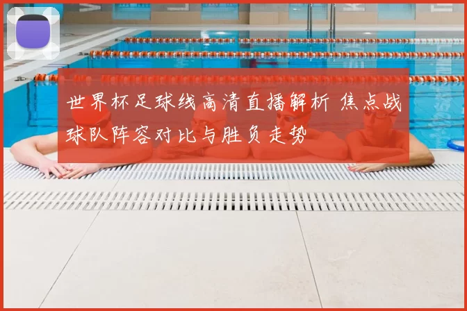 世界杯足球线高清直播解析 焦点战球队阵容对比与胜负走势