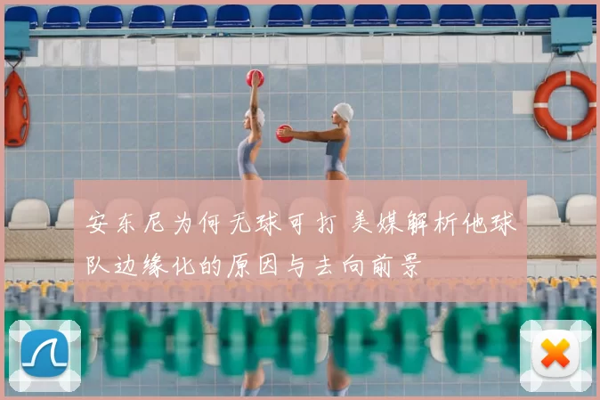 安东尼为何无球可打 美媒解析他球队边缘化的原因与去向前景