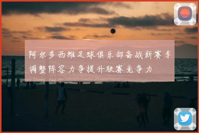 阿尔多西维足球俱乐部备战新赛季调整阵容力争提升联赛竞争力