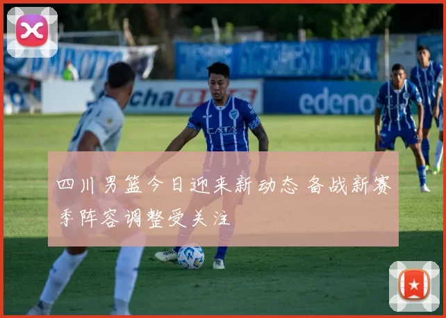 四川男篮今日迎来新动态 备战新赛季阵容调整受关注