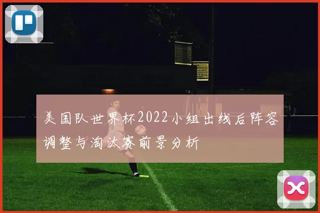 美国队世界杯2022小组出线后阵容调整与淘汰赛前景分析