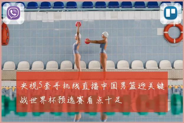央视5套手机线直播中国男篮迎关键战世界杯预选赛看点十足