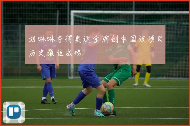 刘琳琳夺得奥运金牌创中国该项目历史最佳成绩