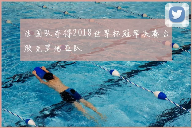 法国队夺得2018世界杯冠军决赛击败克罗地亚队