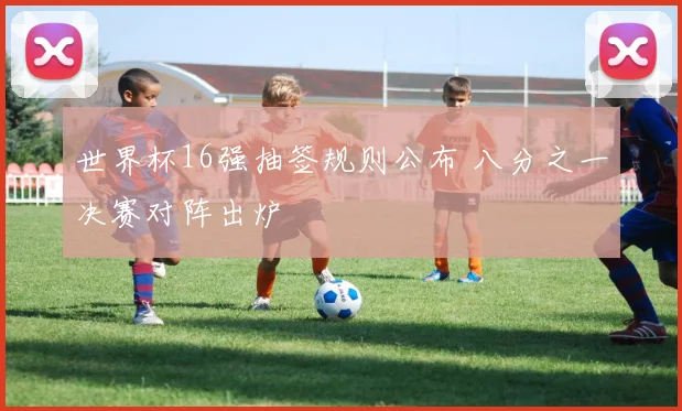 世界杯16强抽签规则公布 八分之一决赛对阵出炉