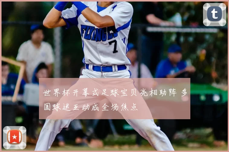 世界杯开幕式足球宝贝亮相助阵 多国球迷互动成全场焦点