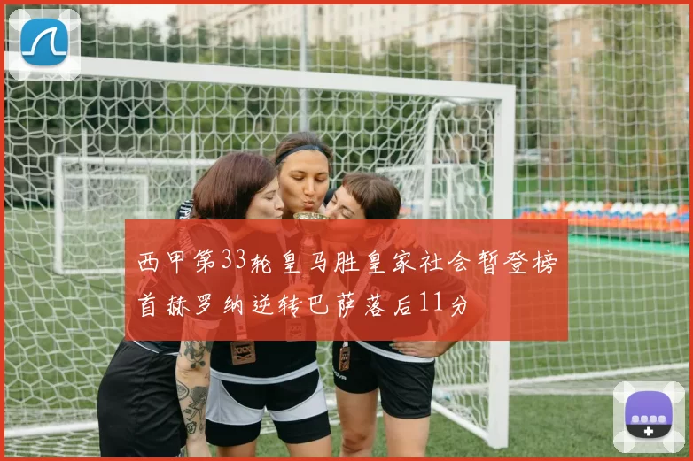 西甲第33轮皇马胜皇家社会暂登榜首赫罗纳逆转巴萨落后11分