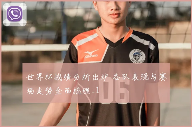世界杯战绩分析出炉 各队表现与赛场走势全面梳理_1