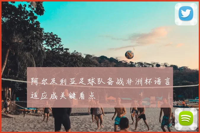 阿尔及利亚足球队备战非洲杯语言适应成关键看点