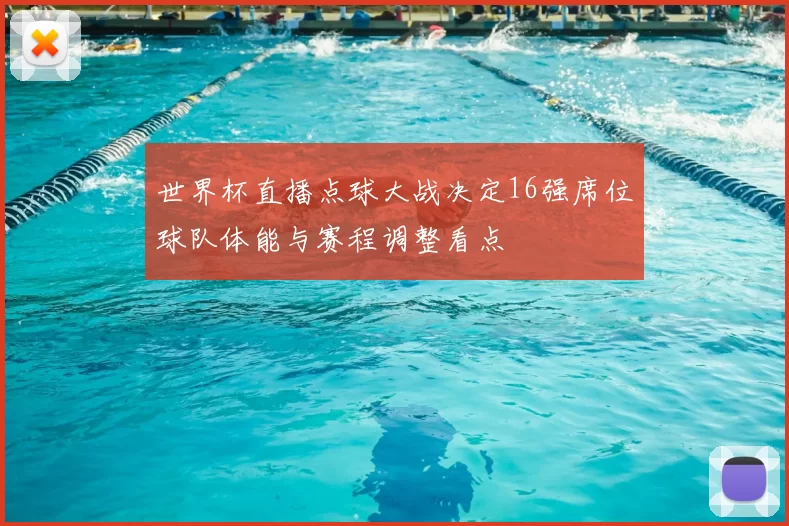 世界杯直播点球大战决定16强席位球队体能与赛程调整看点