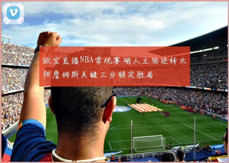 欧宝直播NBA常规赛湖人主场逆转太阳詹姆斯关键三分锁定胜局