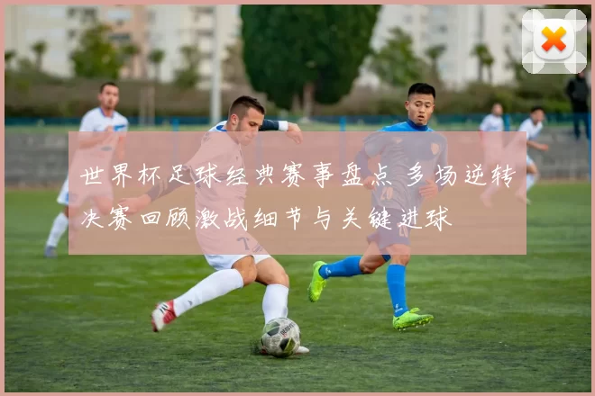 世界杯足球经典赛事盘点 多场逆转决赛回顾激战细节与关键进球