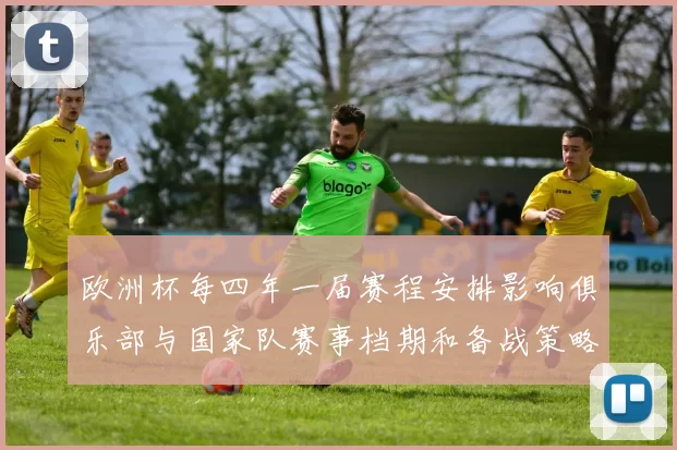 欧洲杯每四年一届赛程安排影响俱乐部与国家队赛事档期和备战策略