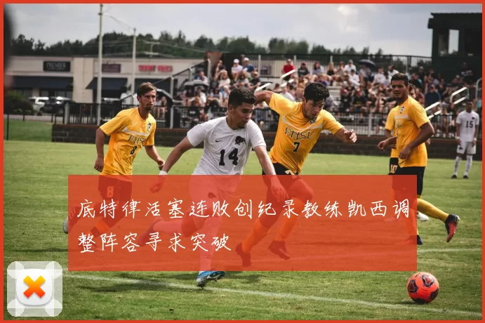 底特律活塞连败创纪录教练凯西调整阵容寻求突破