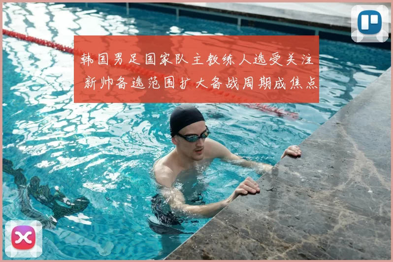 韩国男足国家队主教练人选受关注 新帅备选范围扩大备战周期成焦点