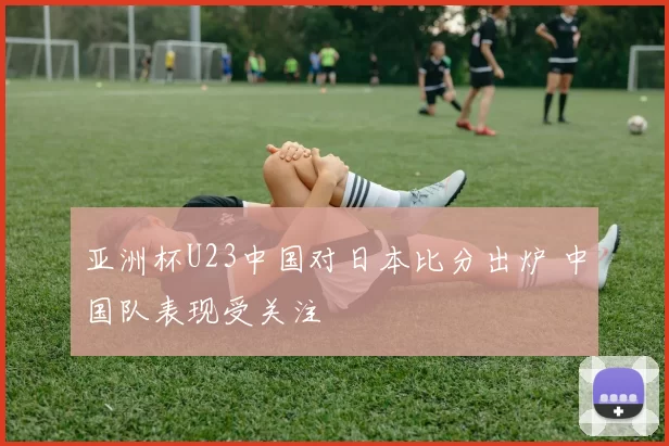 亚洲杯U23中国对日本比分出炉 中国队表现受关注