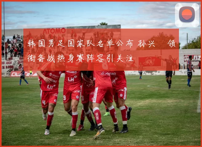 韩国男足国家队名单公布 孙兴慜领衔备战热身赛阵容引关注