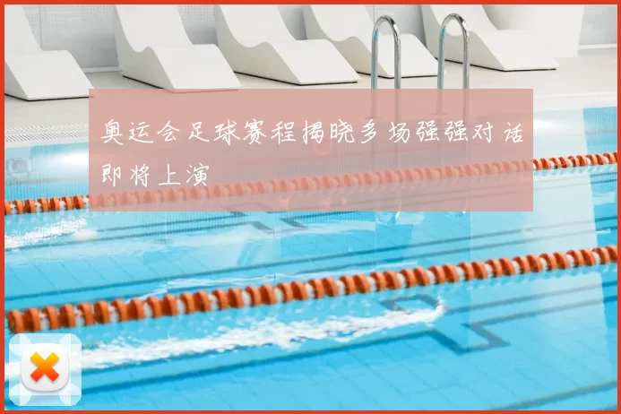 奥运会足球赛程揭晓多场强强对话即将上演