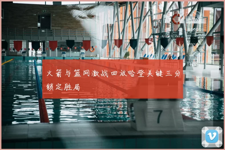 火箭与篮网激战回放哈登关键三分锁定胜局