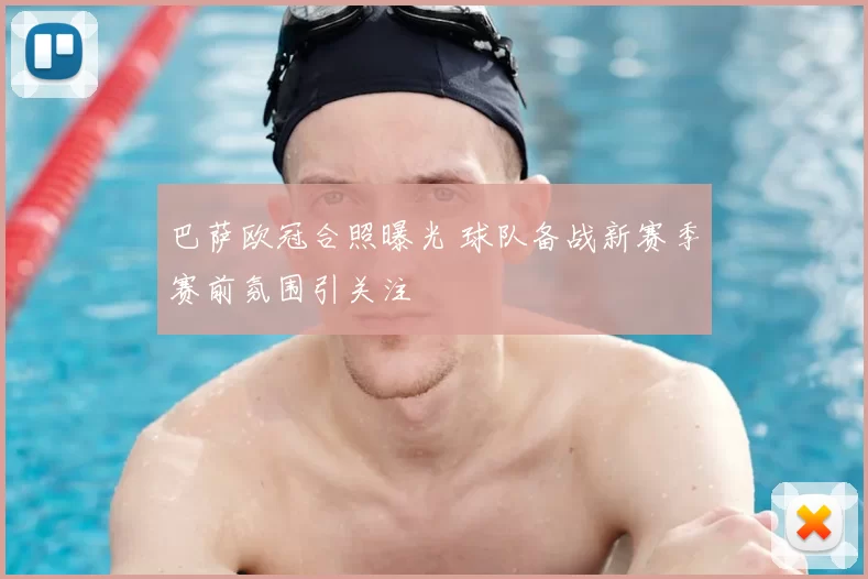 巴萨欧冠合照曝光 球队备战新赛季赛前氛围引关注