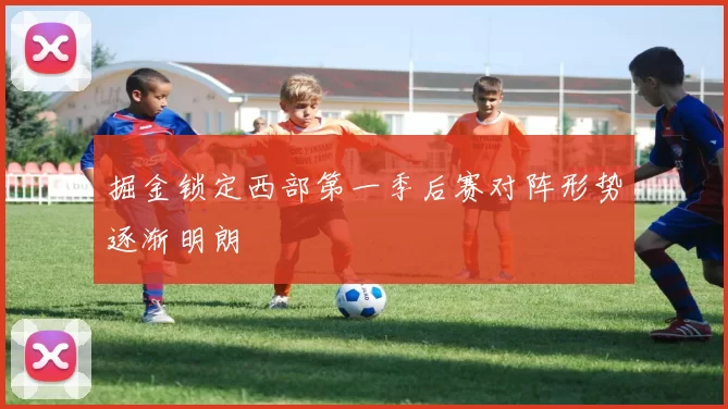 掘金锁定西部第一季后赛对阵形势逐渐明朗