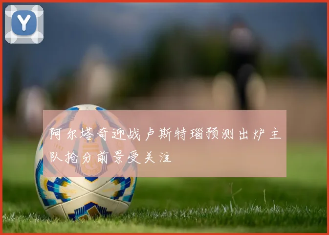 阿尔塔奇迎战卢斯特瑙预测出炉主队抢分前景受关注