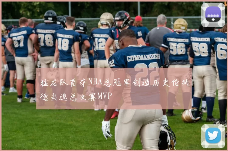 猛龙队首夺NBA总冠军创造历史伦纳德当选总决赛MVP