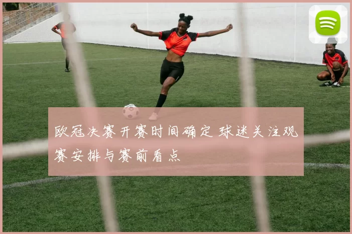 欧冠决赛开赛时间确定 球迷关注观赛安排与赛前看点