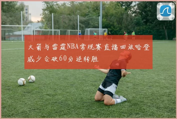火箭与雷霆NBA常规赛直播回放哈登威少合砍60分逆转胜