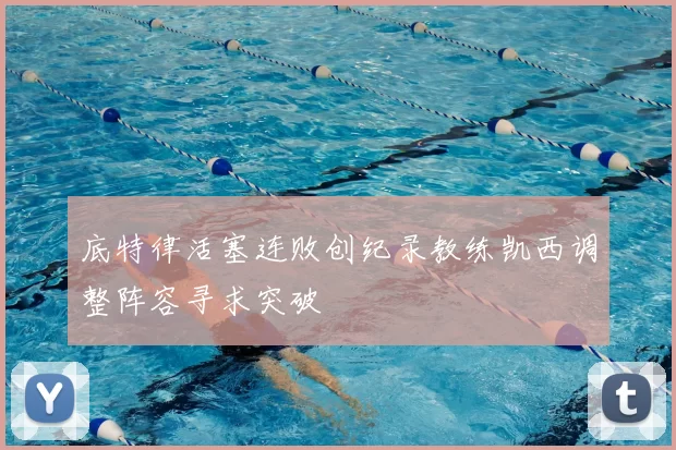 底特律活塞连败创纪录教练凯西调整阵容寻求突破