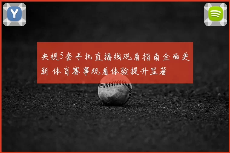 央视5套手机直播线观看指南全面更新 体育赛事观看体验提升显著