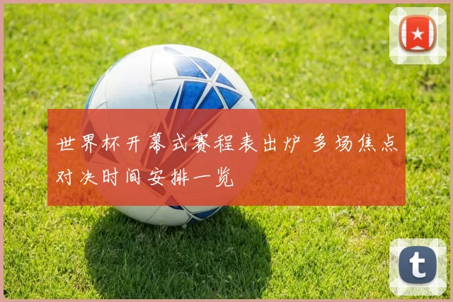 世界杯开幕式赛程表出炉 多场焦点对决时间安排一览