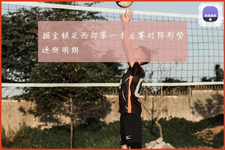 掘金锁定西部第一季后赛对阵形势逐渐明朗