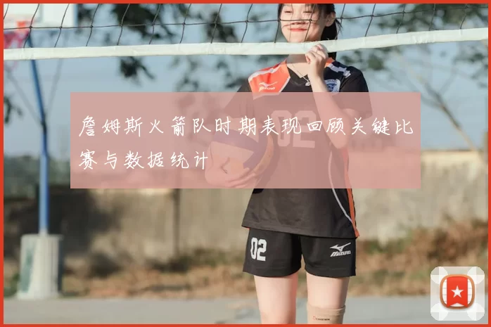 詹姆斯火箭队时期表现回顾关键比赛与数据统计