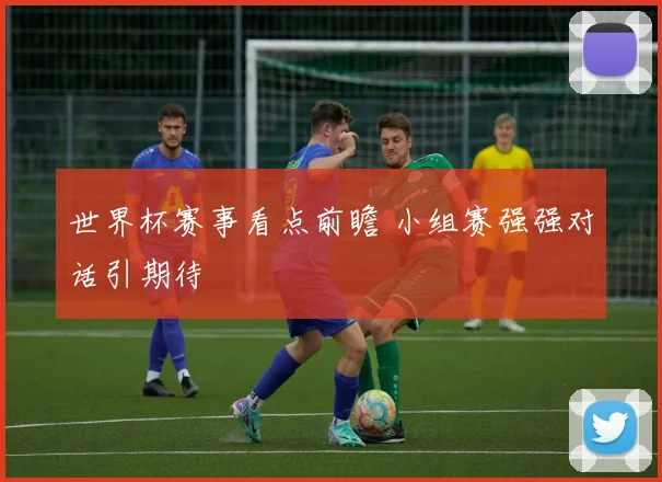 世界杯赛事看点前瞻 小组赛强强对话引期待