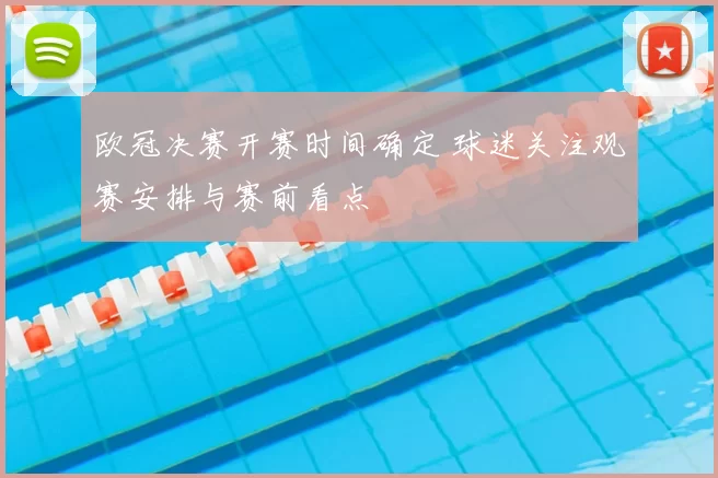 欧冠决赛开赛时间确定 球迷关注观赛安排与赛前看点