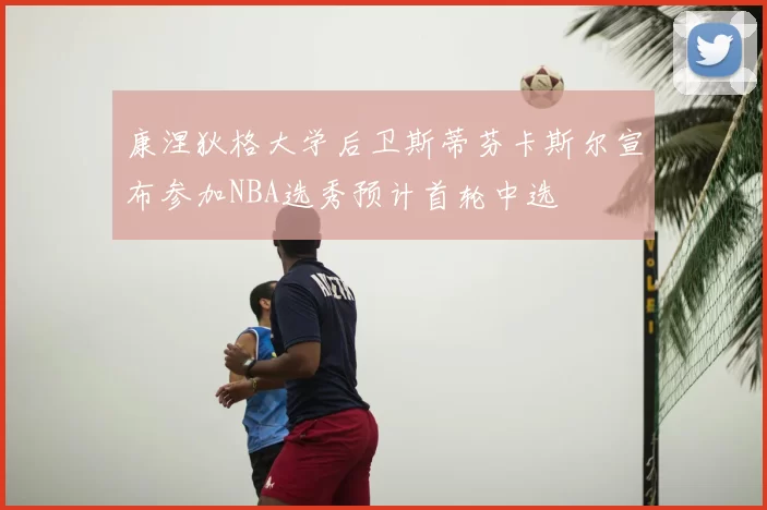 康涅狄格大学后卫斯蒂芬卡斯尔宣布参加NBA选秀预计首轮中选