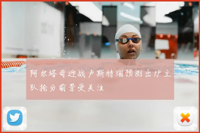 阿尔塔奇迎战卢斯特瑙预测出炉主队抢分前景受关注