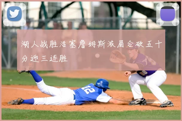 湖人战胜活塞詹姆斯浓眉合砍五十分迎三连胜