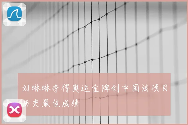 刘琳琳夺得奥运金牌创中国该项目历史最佳成绩